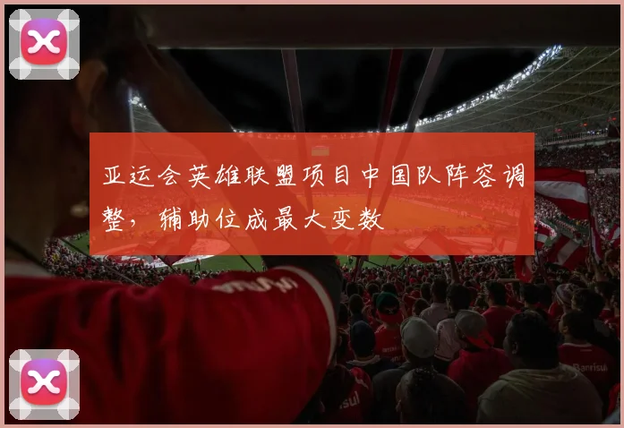 亚运会英雄联盟项目中国队阵容调整，辅助位成最大变数