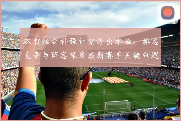 双打组合补强计划浮出水面，排名竞争与阵容深度成新赛季关键命题