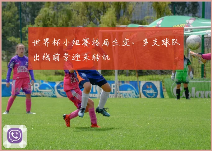 世界杯小组赛格局生变，多支球队出线前景迎来转机