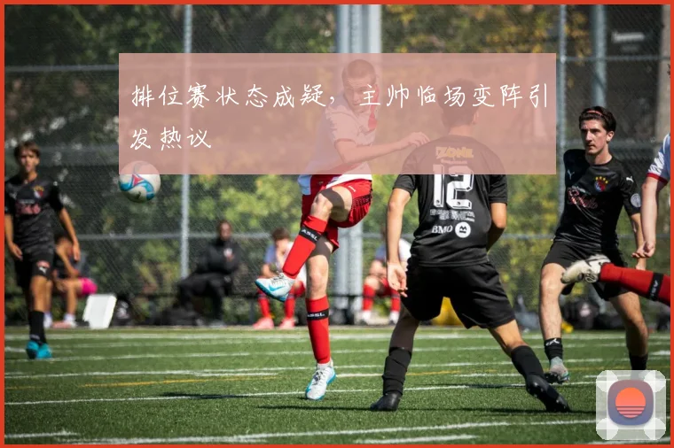 排位赛状态成疑，主帅临场变阵引发热议