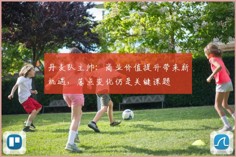 丹麦队主帅：商业价值提升带来新机遇，落点变化仍是关键课题