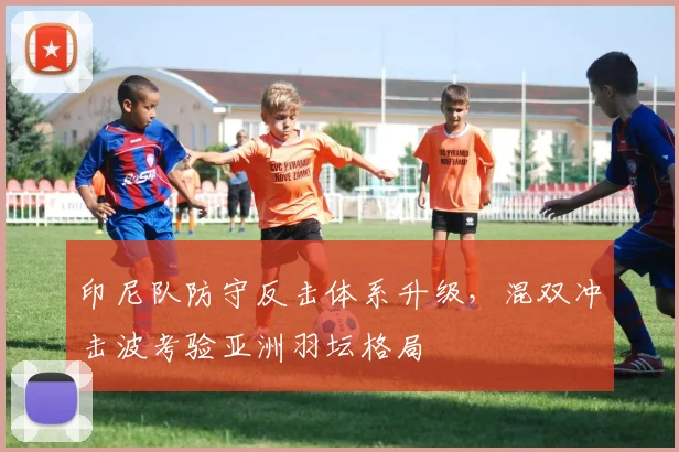 印尼队防守反击体系升级，混双冲击波考验亚洲羽坛格局