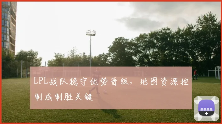 LPL战队稳守优势晋级，地图资源控制成制胜关键