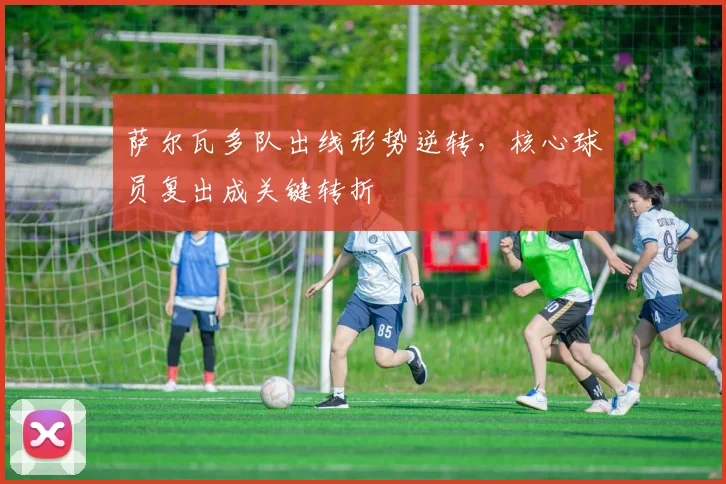 萨尔瓦多队出线形势逆转，核心球员复出成关键转折