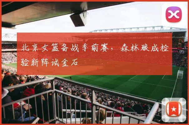 北京女篮备战季前赛，森林狼成检验新阵试金石