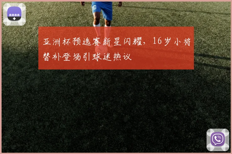 亚洲杯预选赛新星闪耀，16岁小将替补登场引球迷热议