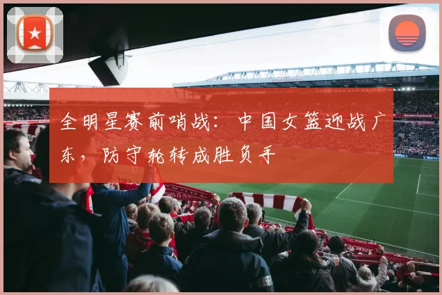 全明星赛前哨战：中国女篮迎战广东，防守轮转成胜负手
