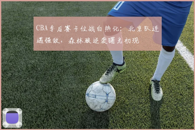 CBA季后赛卡位战白热化：北京队连遇强敌，森林狼逆袭曙光初现