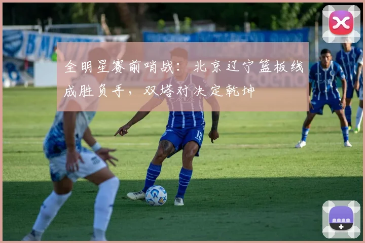 全明星赛前哨战：北京辽宁篮板线成胜负手，双塔对决定乾坤