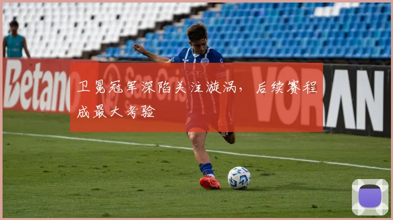 卫冕冠军深陷关注漩涡，后续赛程成最大考验