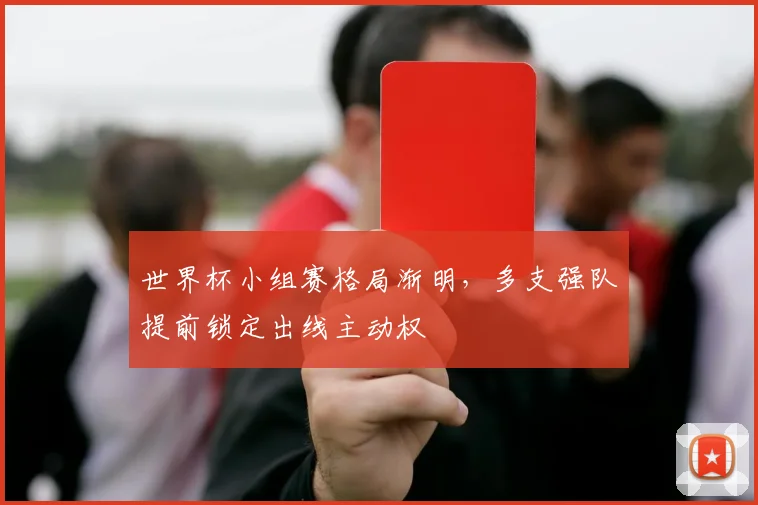 世界杯小组赛格局渐明，多支强队提前锁定出线主动权