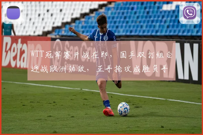WTT冠军赛开战在即，国乒双打组合迎战欧洲劲敌，正手抢攻成胜负手