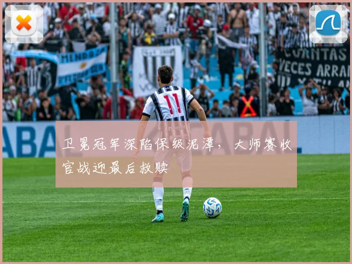 卫冕冠军深陷保级泥潭，大师赛收官战迎最后救赎