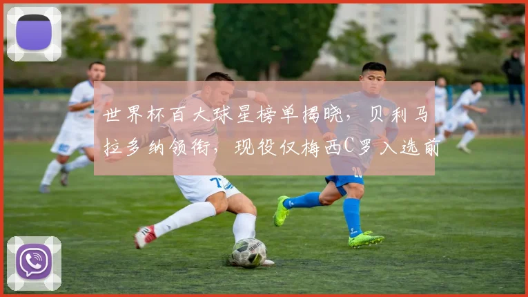 世界杯百大球星榜单揭晓，贝利马拉多纳领衔，现役仅梅西C罗入选前十