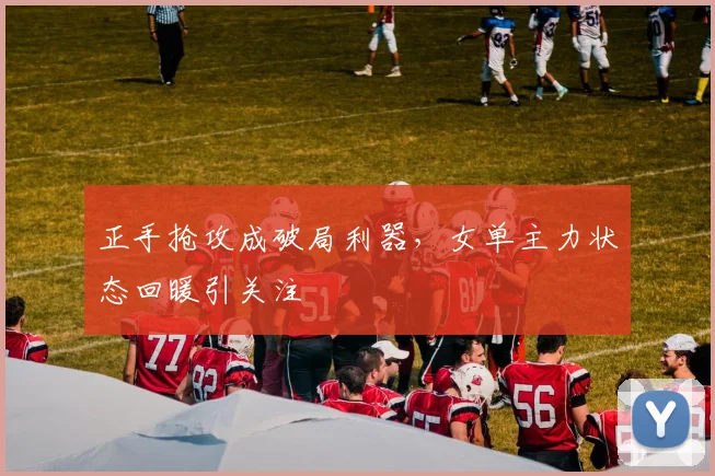 正手抢攻成破局利器，女单主力状态回暖引关注