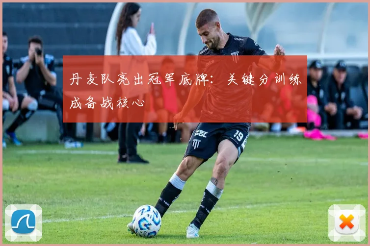 丹麦队亮出冠军底牌：关键分训练成备战核心