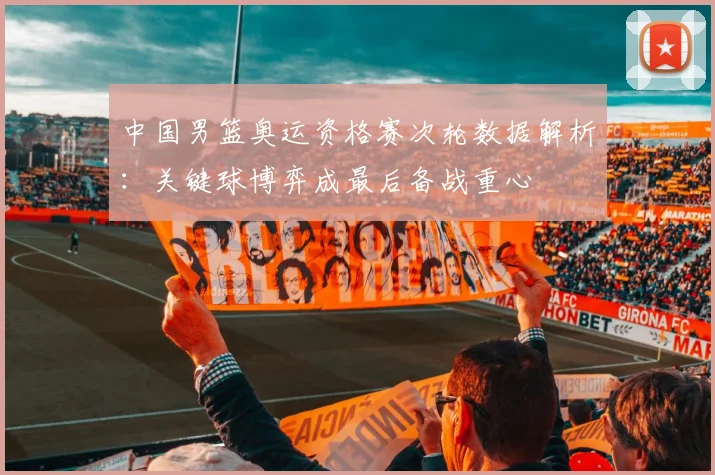 中国男篮奥运资格赛次轮数据解析：关键球博弈成最后备战重心