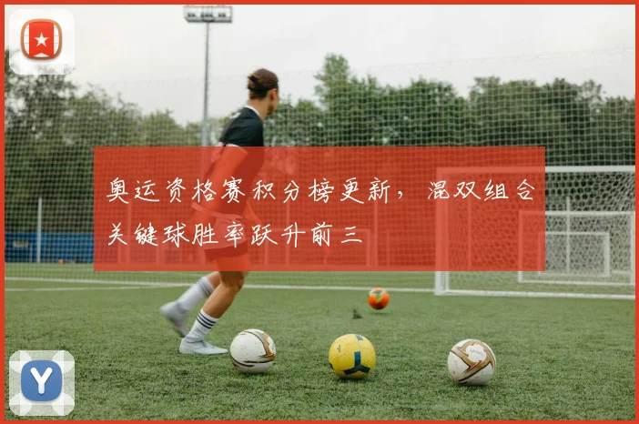 奥运资格赛积分榜更新，混双组合关键球胜率跃升前三