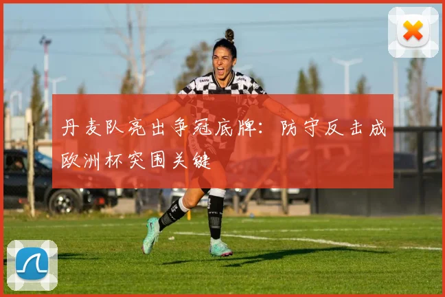 丹麦队亮出争冠底牌：防守反击成欧洲杯突围关键