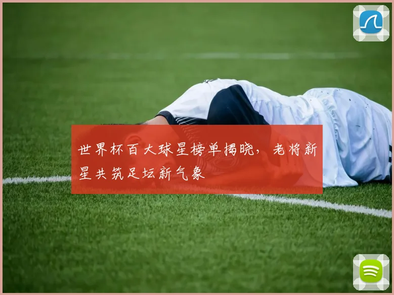 世界杯百大球星榜单揭晓，老将新星共筑足坛新气象