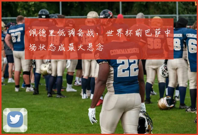 佩德里低调备战，世界杯前巴萨中场状态成最大悬念