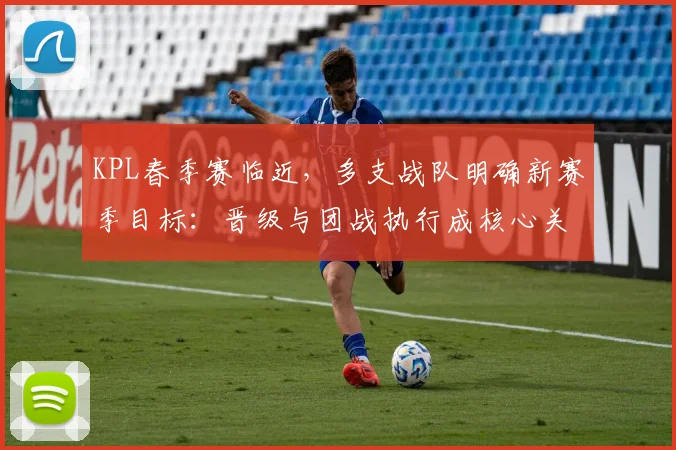 KPL春季赛临近，多支战队明确新赛季目标：晋级与团战执行成核心关键词
