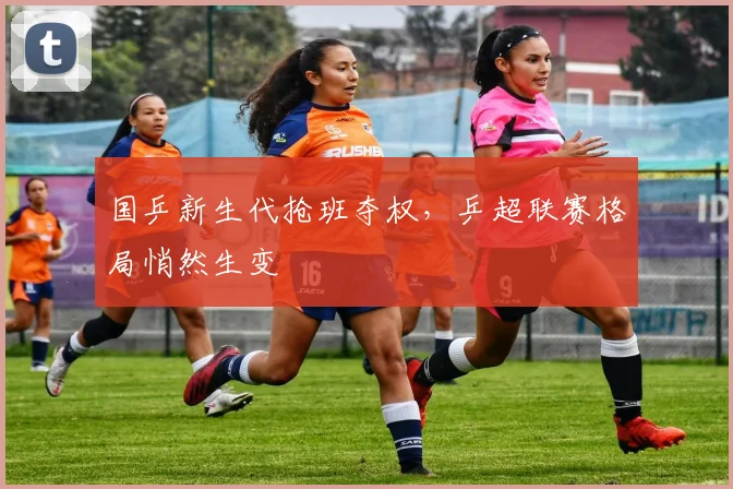 国乒新生代抢班夺权，乒超联赛格局悄然生变
