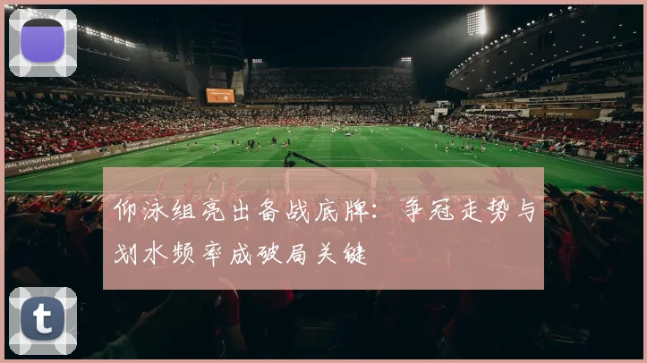 仰泳组亮出备战底牌：争冠走势与划水频率成破局关键