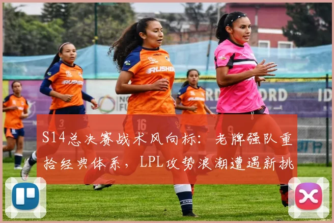 S14总决赛战术风向标：老牌强队重拾经典体系，LPL攻势浪潮遭遇新挑战
