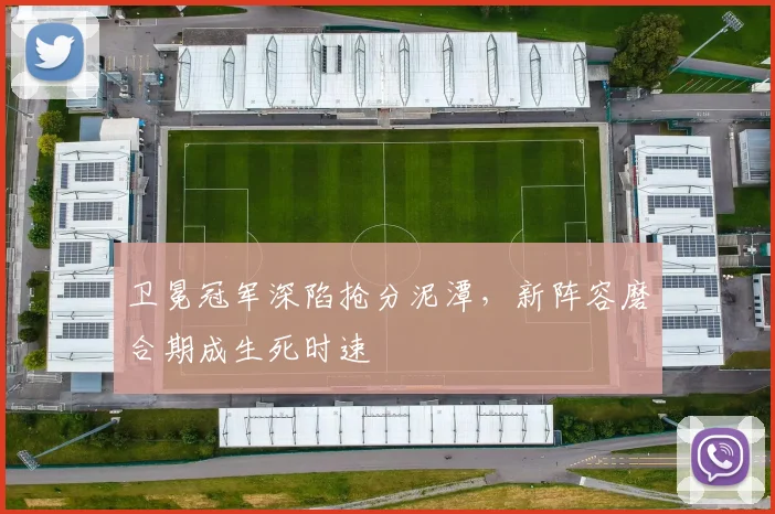 卫冕冠军深陷抢分泥潭，新阵容磨合期成生死时速