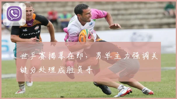 世乒赛揭幕在即，男单主力强调关键分处理成胜负手
