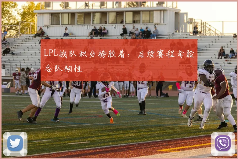 LPL战队积分榜胶着，后续赛程考验各队韧性