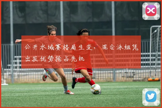 公开水域赛格局生变，混合泳组凭出发优势抢占先机