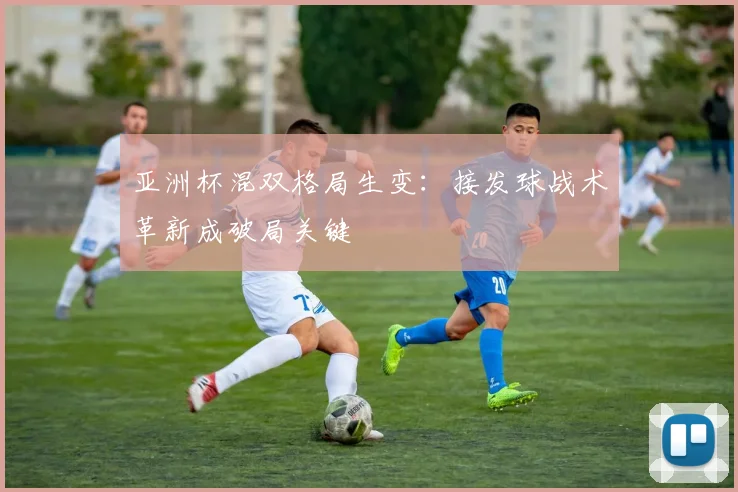 亚洲杯混双格局生变：接发球战术革新成破局关键