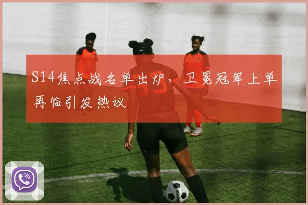 S14焦点战名单出炉，卫冕冠军上单再临引发热议