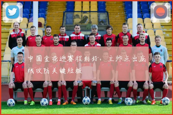 中国金花迎赛程利好，主帅点出底线攻防关键短板