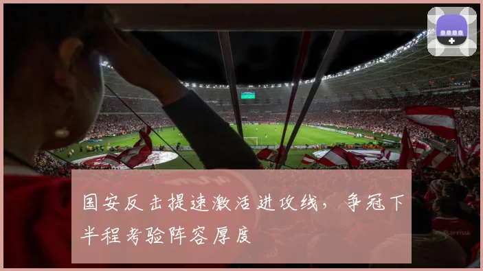 国安反击提速激活进攻线，争冠下半程考验阵容厚度