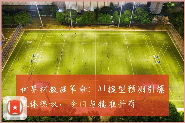 世界杯数据革命：AI模型预测引爆媒体热议，冷门与精准并存