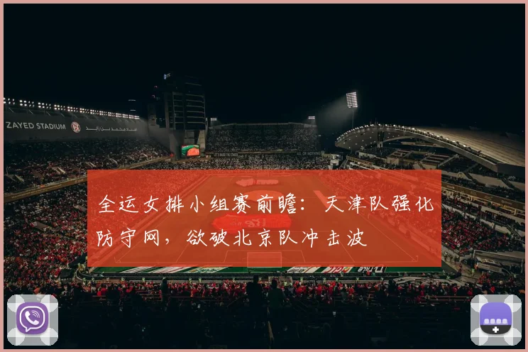 全运女排小组赛前瞻：天津队强化防守网，欲破北京队冲击波