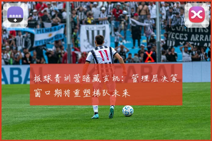 板球青训营暗藏玄机：管理层决策窗口期将重塑梯队未来