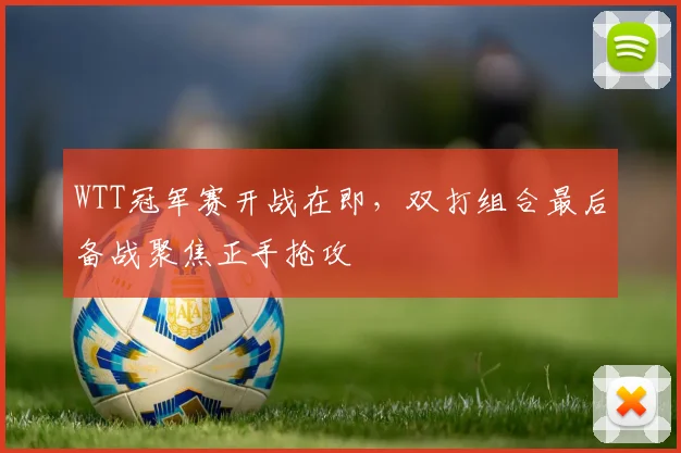 WTT冠军赛开战在即，双打组合最后备战聚焦正手抢攻