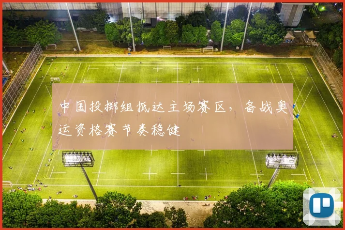 中国投掷组抵达主场赛区，备战奥运资格赛节奏稳健