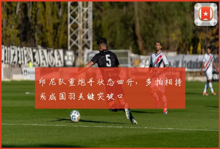 印尼队重炮手状态回升，多拍相持或成国羽关键突破口