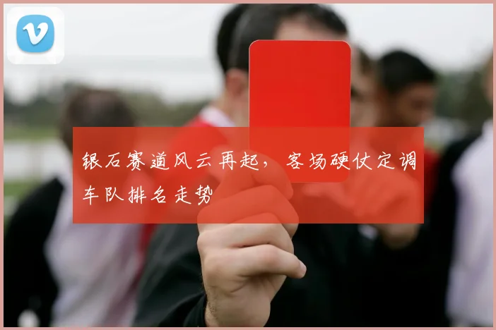 银石赛道风云再起，客场硬仗定调车队排名走势