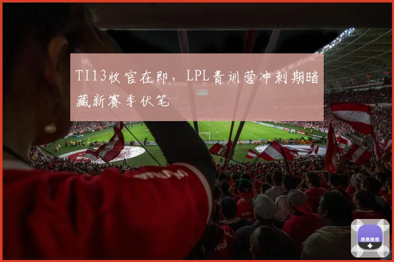 TI13收官在即，LPL青训营冲刺期暗藏新赛季伏笔