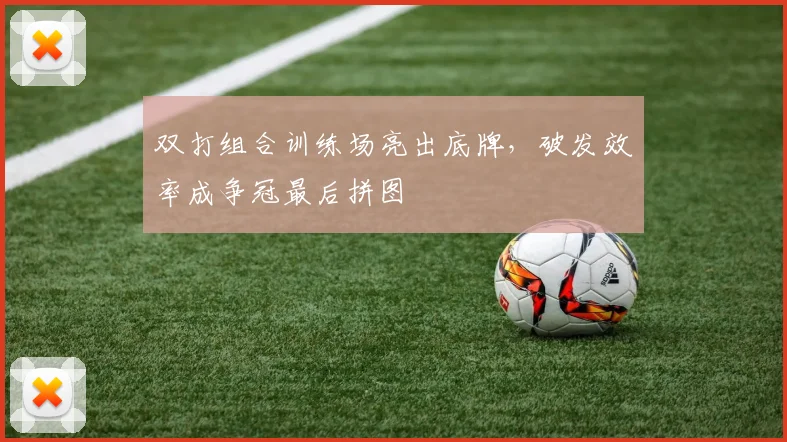 双打组合训练场亮出底牌，破发效率成争冠最后拼图