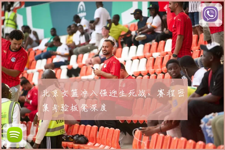 北京女篮冲八强迎生死战，赛程密集考验板凳深度