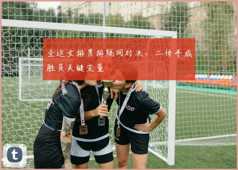 全运女排男排隔网对决，二传手成胜负关键变量